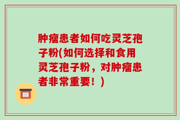 患者如何吃灵芝孢子粉(如何选择和食用灵芝孢子粉,对患者非常重要!) 患者如何吃灵芝孢子粉(如何选择和食用灵芝孢子粉,对患者非常重要!)