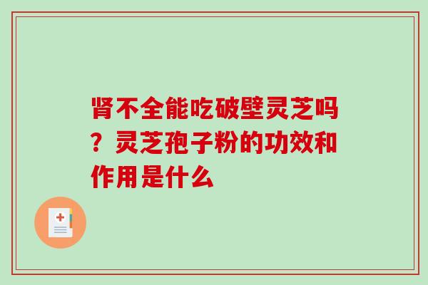 不全能吃破壁灵芝吗？灵芝孢子粉的功效和作用是什么