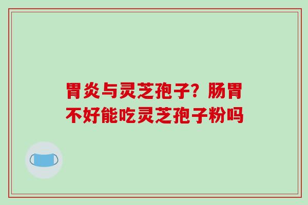 与灵芝孢子？肠胃不好能吃灵芝孢子粉吗