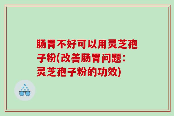 肠胃不好可以用灵芝孢子粉(改善肠胃问题：灵芝孢子粉的功效)