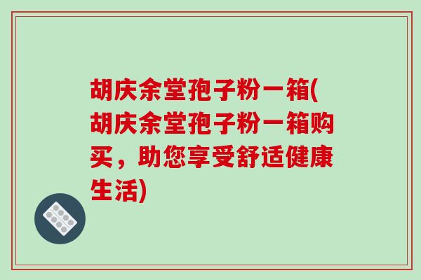 胡庆余堂孢子粉一箱(胡庆余堂孢子粉一箱购买，助您享受舒适健康生活)