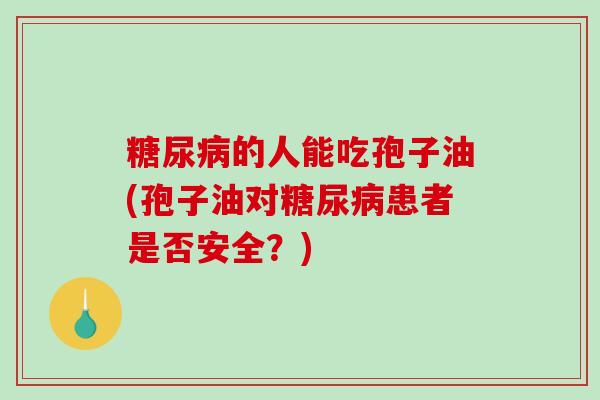 的人能吃孢子油(孢子油对患者是否安全？)