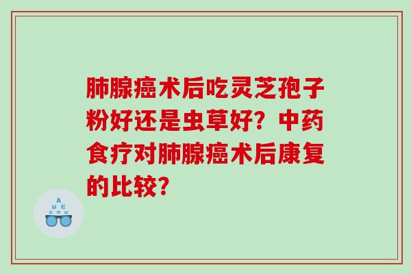 腺术后吃灵芝孢子粉好还是虫草好？食疗对腺术后康复的比较？