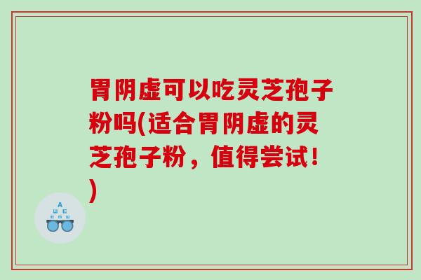 胃阴虚可以吃灵芝孢子粉吗(适合胃阴虚的灵芝孢子粉，值得尝试！)