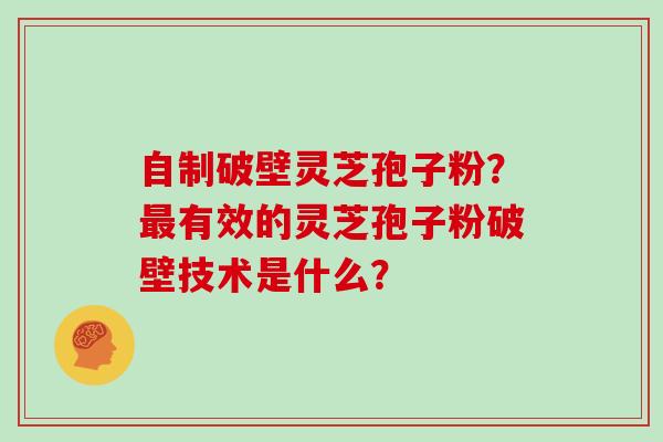 自制破壁灵芝孢子粉？有效的灵芝孢子粉破壁技术是什么？