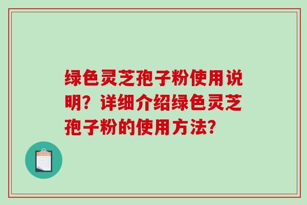 绿色灵芝孢子粉使用说明？详细介绍绿色灵芝孢子粉的使用方法？