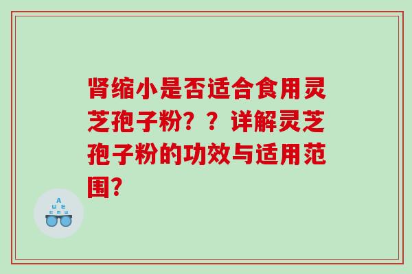 缩小是否适合食用灵芝孢子粉？？详解灵芝孢子粉的功效与适用范围？