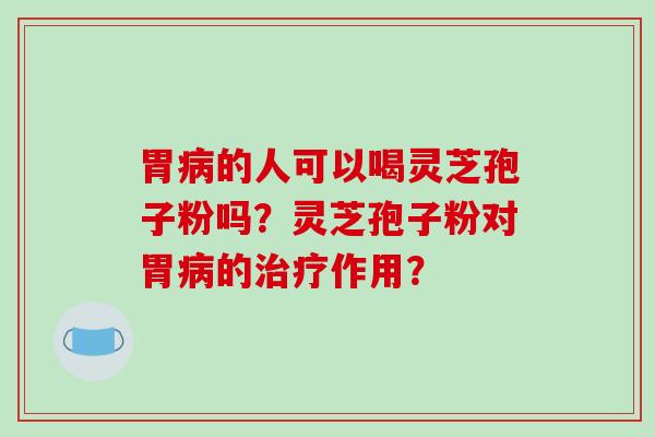 胃的人可以喝灵芝孢子粉吗？灵芝孢子粉对胃的作用？