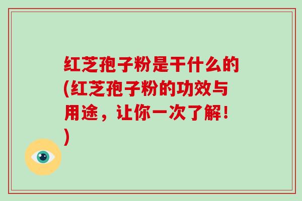 红芝孢子粉是干什么的(红芝孢子粉的功效与用途，让你一次了解！)