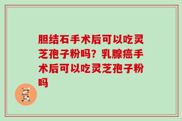 胆结石手术后可以吃灵芝孢子粉吗?乳腺手术后可以吃灵芝孢子粉吗 胆结石手术后可以吃灵芝孢子粉吗?乳腺手术后可以吃灵芝孢子粉吗