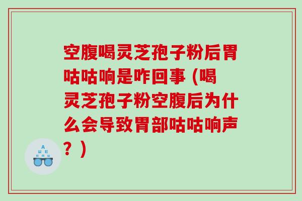空腹喝灵芝孢子粉后胃咕咕响是咋回事 (喝灵芝孢子粉空腹后为什么会导致胃部咕咕响声？)