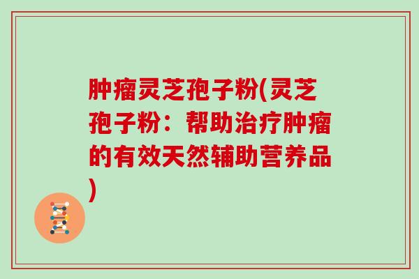 灵芝孢子粉(灵芝孢子粉:帮助的有效天然辅助营养品) 灵芝孢子粉(灵芝孢子粉:帮助的有效天然辅助营养品)