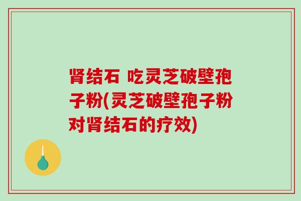 结石 吃灵芝破壁孢子粉(灵芝破壁孢子粉对结石的疗效)