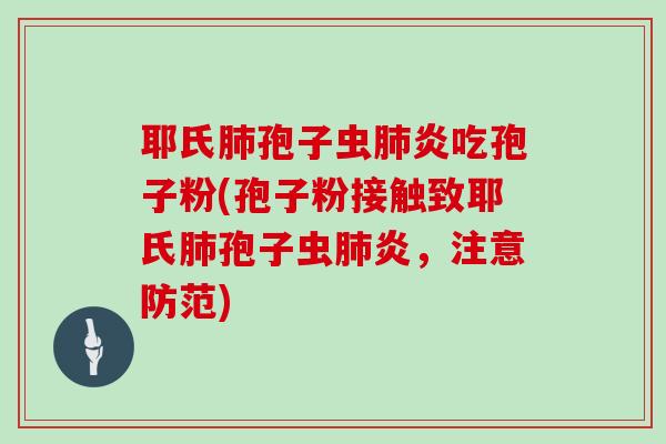 耶氏孢子虫炎吃孢子粉(孢子粉接触致耶氏孢子虫炎,注意防范) 耶氏孢子虫炎吃孢子粉(孢子粉接触致耶氏孢子虫炎,注意防范)