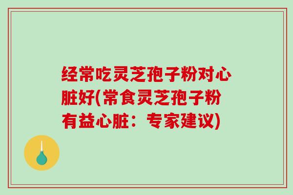 经常吃灵芝孢子粉对好(常食灵芝孢子粉有益：专家建议)