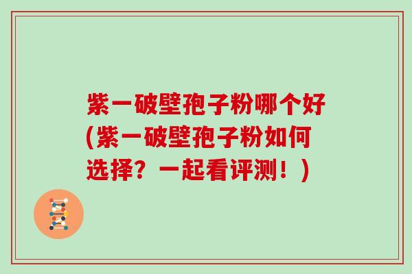 紫一破壁孢子粉哪个好(紫一破壁孢子粉如何选择？一起看评测！)