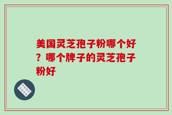 美国灵芝孢子粉哪个好？哪个牌子的灵芝孢子粉好