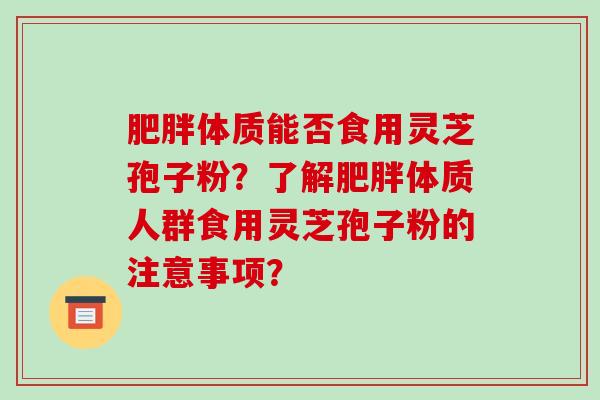 体质能否食用灵芝孢子粉?了解体质人群食用灵芝孢子粉的注意事项? 体质能否食用灵芝孢子粉?了解体质人群食用灵芝孢子粉的注意事项?