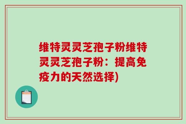 维特灵灵芝孢子粉维特灵灵芝孢子粉：提高免疫力的天然选择)
