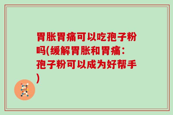 胃胀胃痛可以吃孢子粉吗(缓解胃胀和胃痛：孢子粉可以成为好帮手)