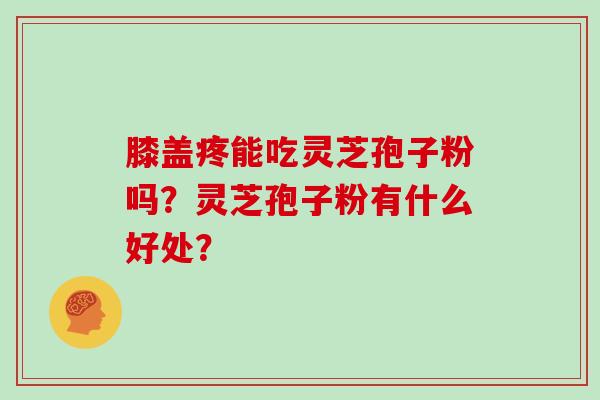 膝盖疼能吃灵芝孢子粉吗？灵芝孢子粉有什么好处？