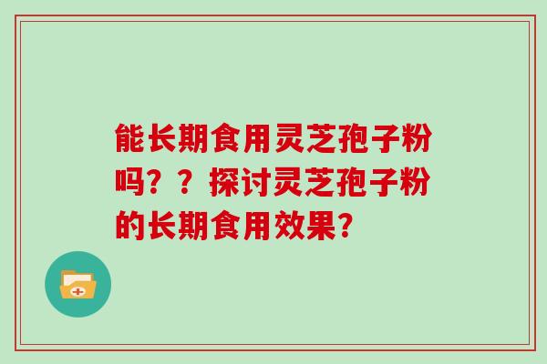 能长期食用灵芝孢子粉吗??探讨灵芝孢子粉的长期食用效果? 能长期食用灵芝孢子粉吗??探讨灵芝孢子粉的长期食用效果?