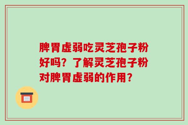 脾胃虚弱吃灵芝孢子粉好吗？了解灵芝孢子粉对脾胃虚弱的作用？