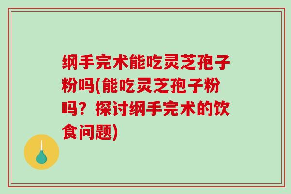 纲手完术能吃灵芝孢子粉吗(能吃灵芝孢子粉吗?探讨纲手完术的饮食问题) 纲手完术能吃灵芝孢子粉吗(能吃灵芝孢子粉吗?探讨纲手完术的饮食问题)