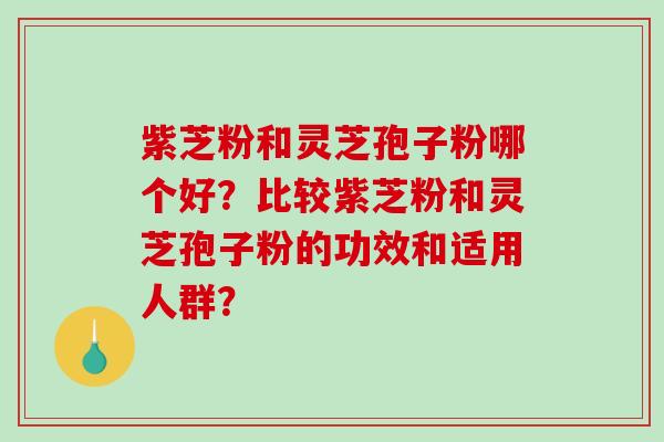 紫芝粉和灵芝孢子粉哪个好?比较紫芝粉和灵芝孢子粉的功效和适用人群? 紫芝粉和灵芝孢子粉哪个好?比较紫芝粉和灵芝孢子粉的功效和适用人群?