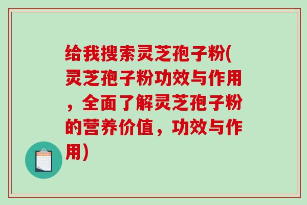 给我搜索灵芝孢子粉(灵芝孢子粉功效与作用,全面了解灵芝孢子粉的营养价值,功效与作用) 给我搜索灵芝孢子粉(灵芝孢子粉功效与作用,全面了解灵芝孢子粉的营养价值,功效与作用)