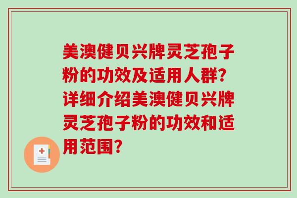 美澳健贝兴牌灵芝孢子粉的功效及适用人群？详细介绍美澳健贝兴牌灵芝孢子粉的功效和适用范围？
