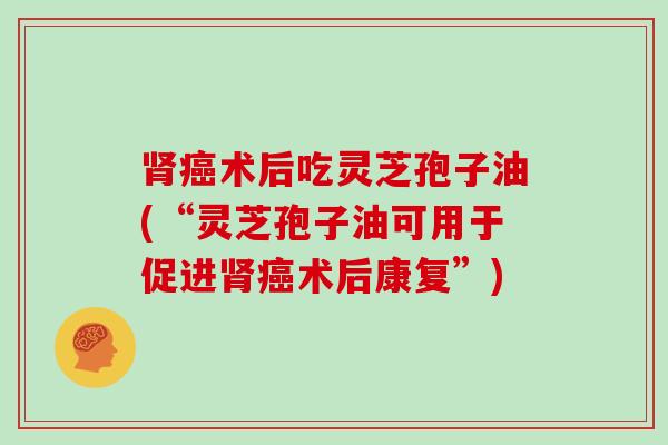 术后吃灵芝孢子油(“灵芝孢子油可用于促进术后康复”) 术后吃灵芝孢子油(“灵芝孢子油可用于促进术后康复”)