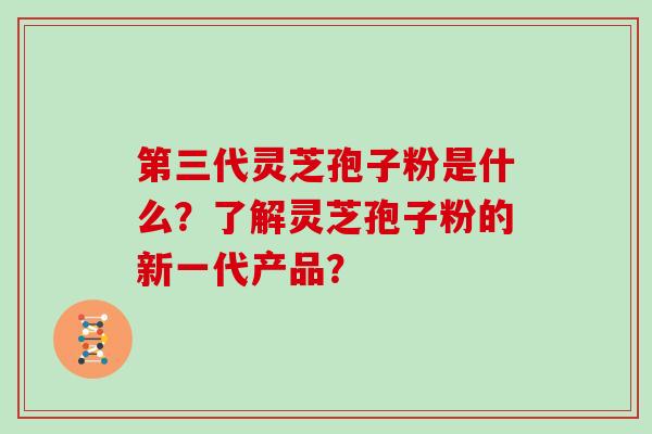 第三代灵芝孢子粉是什么？了解灵芝孢子粉的新一代产品？
