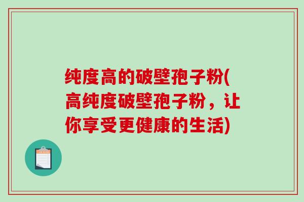 纯度高的破壁孢子粉(高纯度破壁孢子粉,让你享受更健康的生活) 纯度高的破壁孢子粉(高纯度破壁孢子粉,让你享受更健康的生活)