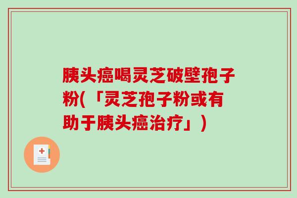 胰头喝灵芝破壁孢子粉(「灵芝孢子粉或有助于胰头」)