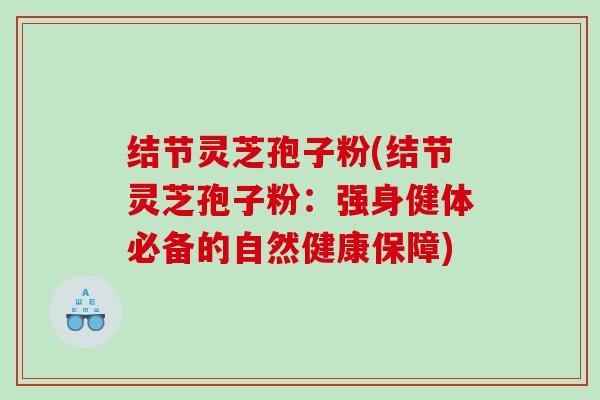结节灵芝孢子粉(结节灵芝孢子粉：强身健体必备的自然健康保障)