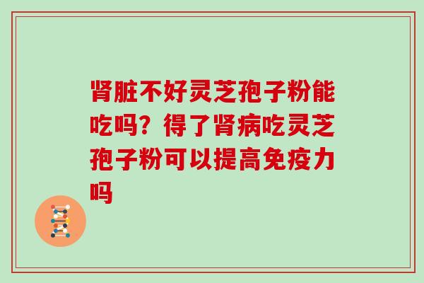 脏不好灵芝孢子粉能吃吗？得了吃灵芝孢子粉可以提高免疫力吗