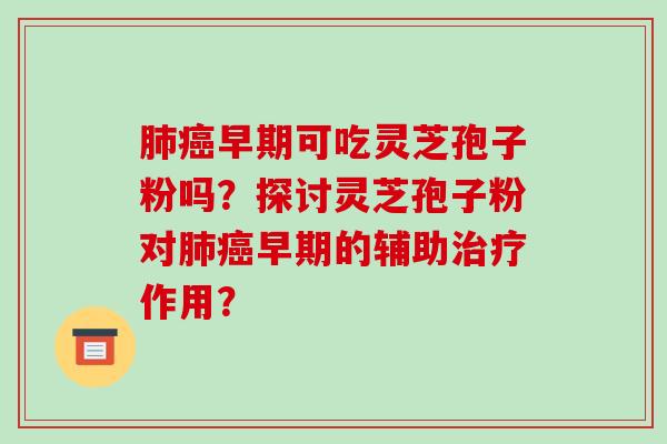 早期可吃灵芝孢子粉吗？探讨灵芝孢子粉对早期的辅助作用？