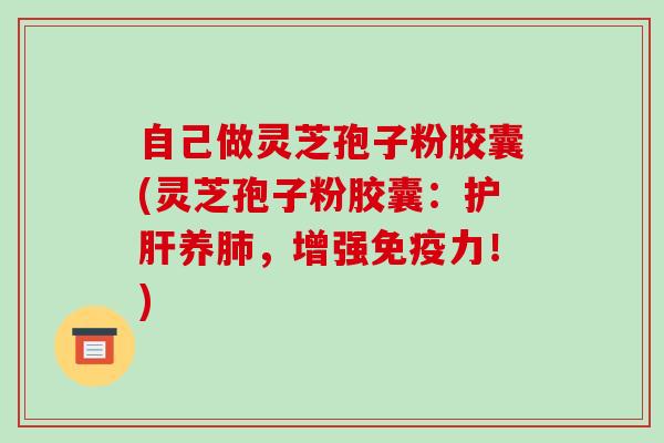自己做灵芝孢子粉胶囊(灵芝孢子粉胶囊：养，增强免疫力！)