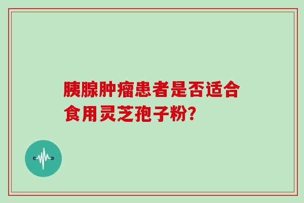 胰腺患者是否适合食用灵芝孢子粉? 胰腺患者是否适合食用灵芝孢子粉?