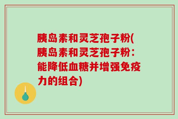 和灵芝孢子粉(和灵芝孢子粉：能降低并增强免疫力的组合)