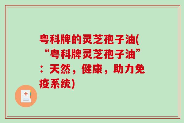 粤科牌的灵芝孢子油(“粤科牌灵芝孢子油”：天然，健康，助力免疫系统)