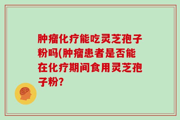 能吃灵芝孢子粉吗(患者是否能在期间食用灵芝孢子粉？