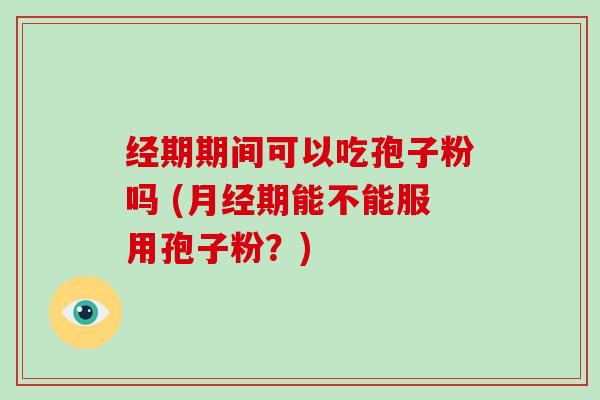 经期期间可以吃孢子粉吗 (期能不能服用孢子粉？)