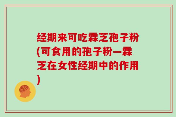 经期来可吃霖芝孢子粉(可食用的孢子粉—霖芝在女性经期中的作用)