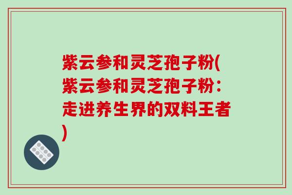 紫云参和灵芝孢子粉(紫云参和灵芝孢子粉：走进养生界的双料王者)