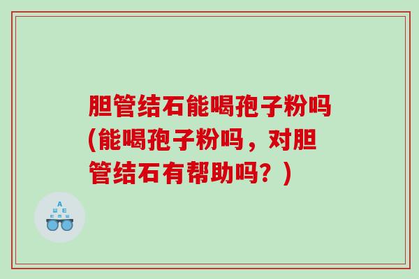 胆管结石能喝孢子粉吗(能喝孢子粉吗,对胆管结石有帮助吗?) 胆管结石能喝孢子粉吗(能喝孢子粉吗,对胆管结石有帮助吗?)