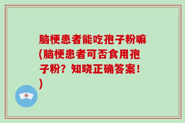 脑梗患者能吃孢子粉嘛(脑梗患者可否食用孢子粉？知晓正确答案！)