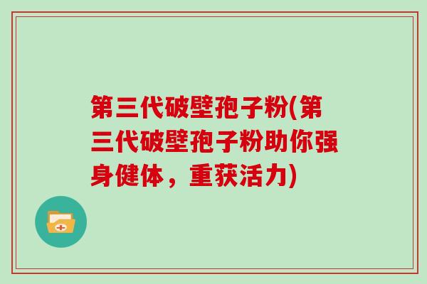第三代破壁孢子粉(第三代破壁孢子粉助你强身健体,重获活力) 第三代破壁孢子粉(第三代破壁孢子粉助你强身健体,重获活力)