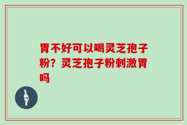 胃不好可以喝灵芝孢子粉?灵芝孢子粉刺激胃吗 胃不好可以喝灵芝孢子粉?灵芝孢子粉刺激胃吗